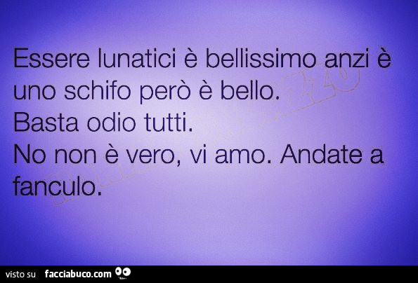 Essere lunatici è bellissimo anzi è uno schifo però è bello. Basta odio tutti. No non è vero, vi amo. Andate a fanculo