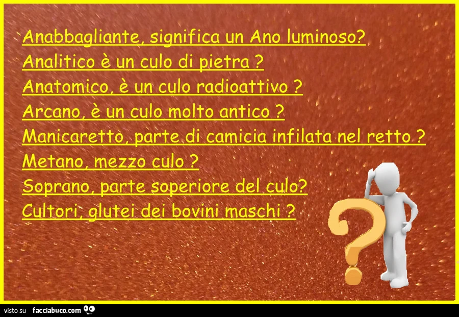 Anabbagliante significa un ano luminoso? Analitico è un culo di pietra? Anatomico è un culo radioattivo? Arcano è un culo molto antico?