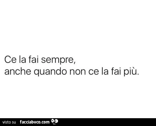 Ce la fai sempre, anche quando non ce la fai più