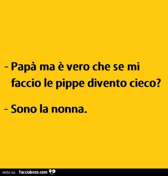 Papà ma è vero che se mi faccio le pippe divento cieco? Sono la nonna