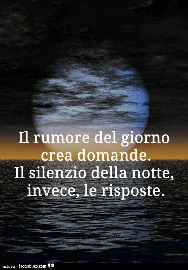 Il rumore del giorno crea domande il silenzio della notte, invece, le