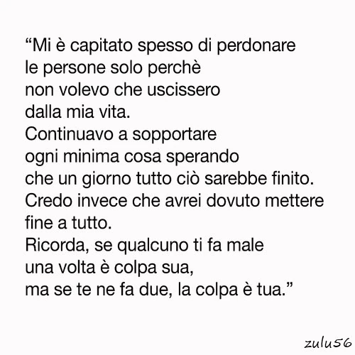 Mi è capitato spesso di perdonare le persone solo perchè non volevo che uscissero dalla mia vita. Continuavo a sopportare ogni minima cosa sperando che un giorno tutto ciò sarebbe finito