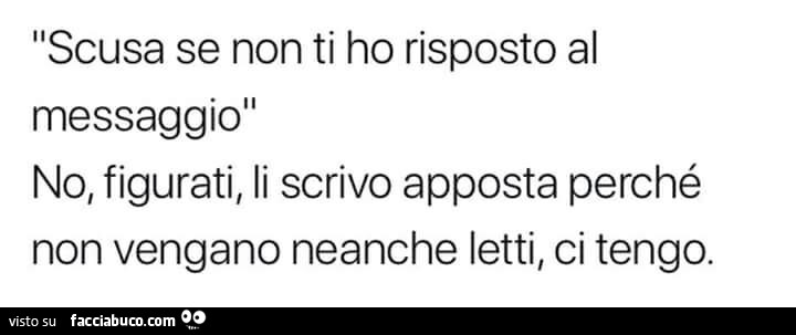 Scusa se non ti ho risposto al messaggio no, figurati, li scrivo apposta perché non vengano neanche letti, ci tengo