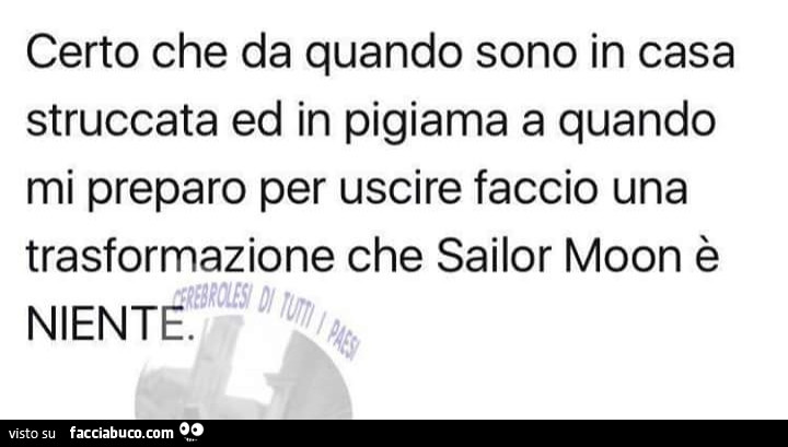 Certo che da quando sono in casa struccata ed in pigiama a quando mi preparo per uscire faccio una trasformazione che sailor moon è niente