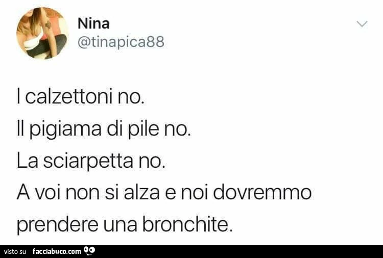 I calzettoni no. Il pigiama di pile no. La sciarpetta no. A voi non si alza e noi dovremmo prendere una bronchite
