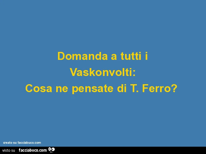 Domanda a tutti i vaskonvolti: cosa ne pensate di t. Ferro?