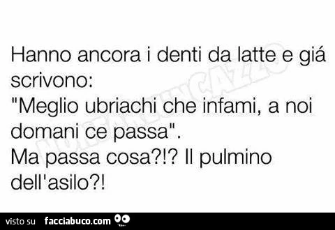 Hanno ancora i denti da latte e gia scrivono: meglio ubriachi che infami, a noi domani ce passa. Ma passa cosa?!? Il pulmino dell'asilo?