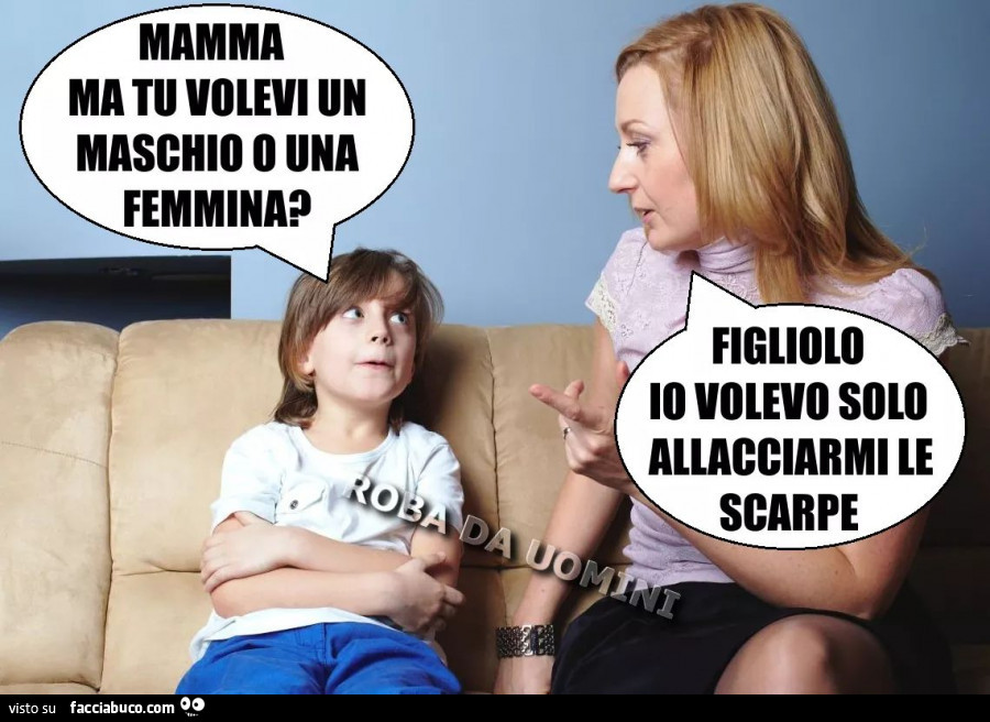 Mamma ma tu volevi un maschio o una femmina? Figliolo io volevo solo allacciarmi le scarpe