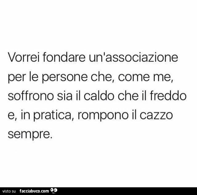 Vorrei fondare un'associazione per le persone che, come me, soffrono sia il caldo che il freddo e, in pratica, rompono il cazzo sempre