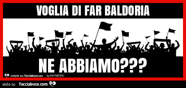 Voglia di far baldoria ne abbiamo?