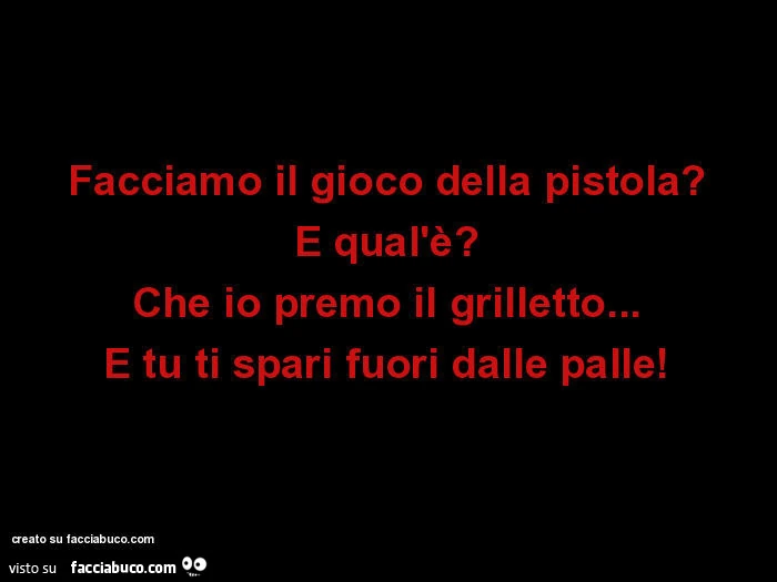 Facciamo il gioco della pistola? E qual'è? Che io premo il grilletto&hellip; e tu ti spari fuori dalle palle