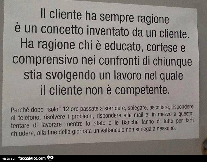 Il cliente ha sempre ragione è un concetto inventato da un cliente. Ha ragione chi è educato, cortese e comprensivo nei confronti di chiunque stia svolgendo un lavoro nel quale il cliente non è competente
