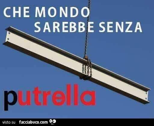 Che mondo sarebbe senza putrella