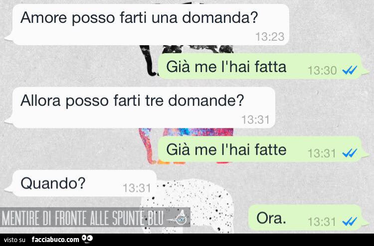 Amore posso farti una domanda? Già me l'hai fatta. Allora posso farti tre domande? Già me l'hai fatte. Quando? Ora