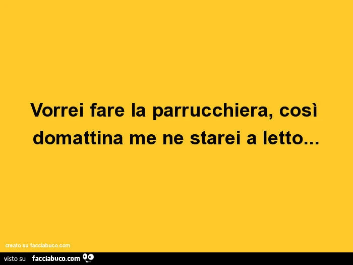 Vorrei fare la parrucchiera, così domattina me ne starei a letto