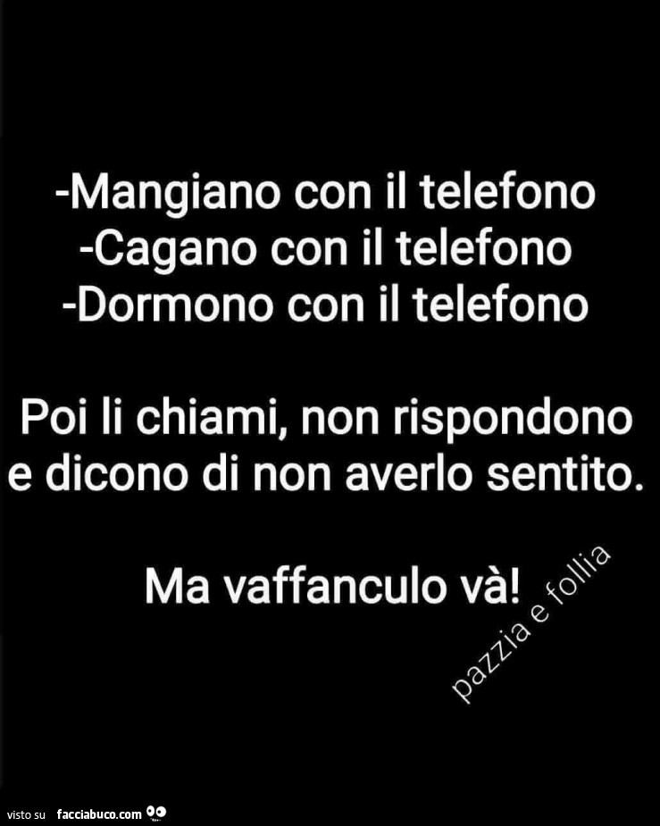 Mangiano con il telefono cagano con il telefono dormono con il telefono poi li chiami, non rispondono e dicono di non averlo sentito. Ma vaffanculo và