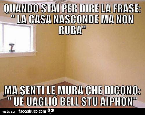 Quando stai per dire la frase: la casa nasconde ma non ruba ma senti le mura che dicono: uè uagliò bell stu aiphon