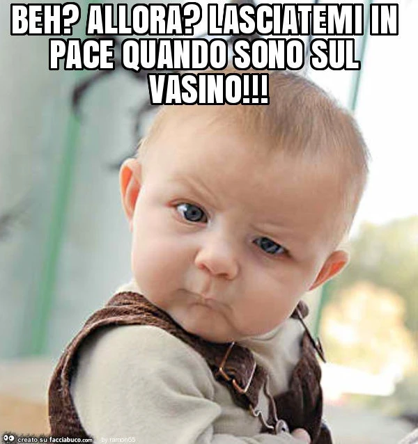 Beh? Allora? Lasciatemi in pace quando sono sul vasino
