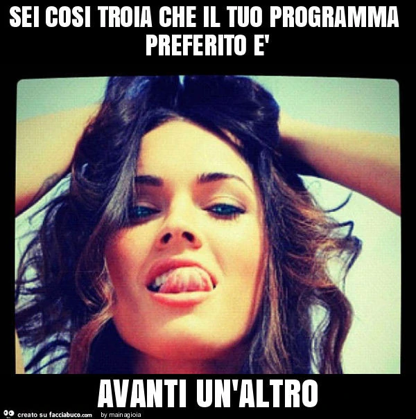 Sei cosi troia che il tuo programma preferito è avanti un'altro