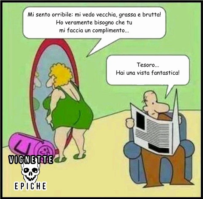 Mi sento orribile: mi vedo vecchia, grassa e brutta! Ho veramente bisogno che tu mi faccia un complimento… tesoro… hai una vista fantastica