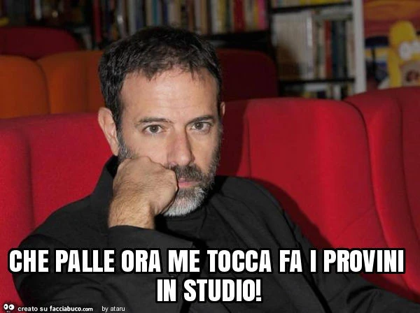 Che palle ora me tocca fa i provini in studio