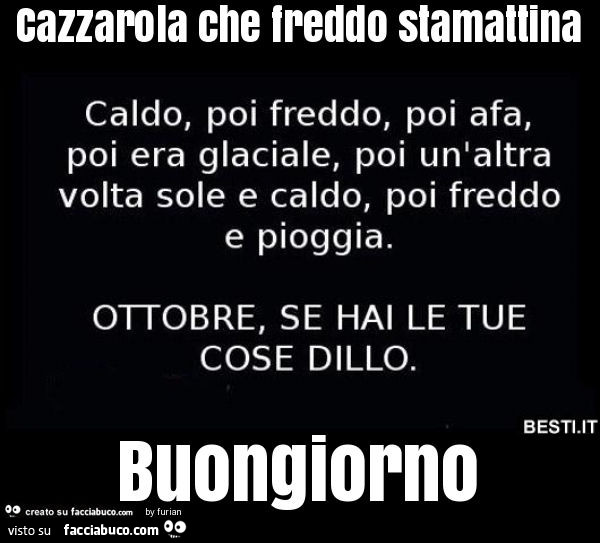 Cazzarola che freddo stamattina. Caldo, poi freddo, poi afa, poi era glaciale, poi un'altra volta sole e caldo, poi freddo e pioggia. Ottobre, se hai le tue cose dillo. Buongiorno