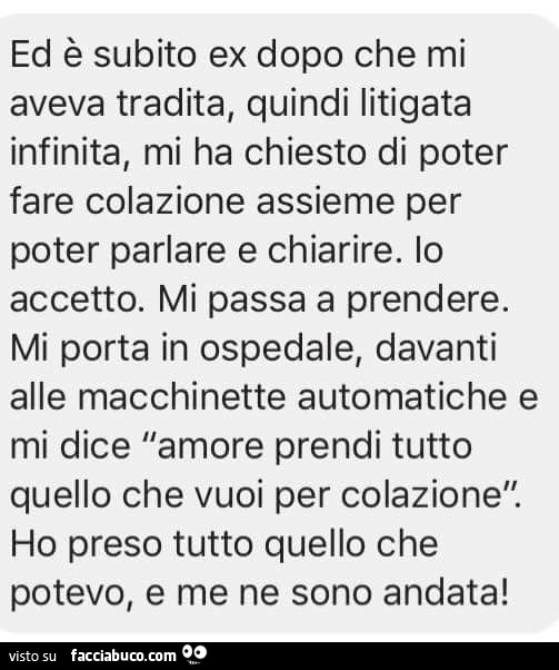 Ed è subito ex dopo che mi aveva tradita, quindi litigata infinita, mi ha chiesto di poter fare colazione assieme per poter parlare e chiarire. Lo accetto. Mi passa a prendere. Mi porta in ospedale, davanti alle macchinette automatiche