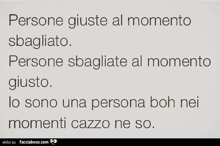 Persone giuste al momento sbagliato. Persone sbagliate al momento giusto. Lo sono una persona boh nei momenti cazzo ne so