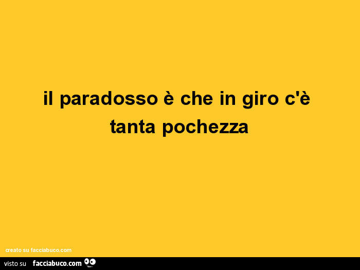 Il paradosso è che in giro c'è tanta pochezza