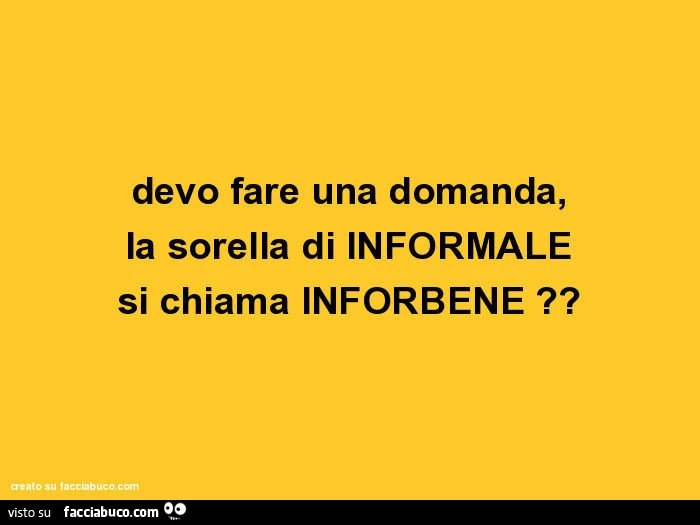 Devo fare una domanda, la sorella di informale si chiama inforbene?