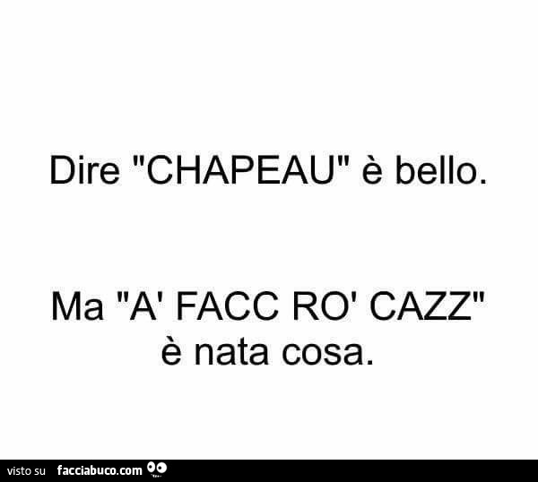 Dire chapeau è bello. Ma à facc rò cazz è nata cosa