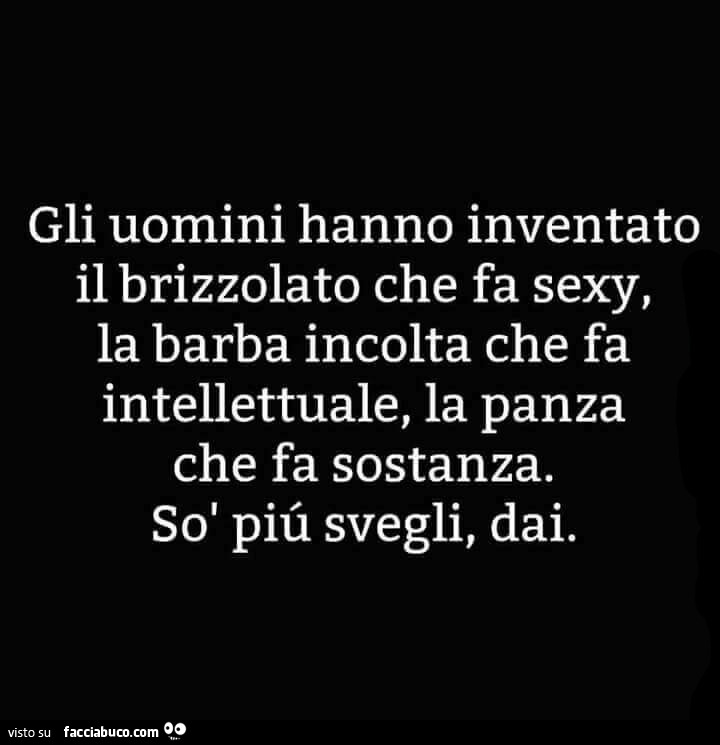Gli uomini hanno inventato il brizzolato che fa sexy, la barba incolta che fa intellettuale, la panza che fa sostanza. Sò piû svegli, dai