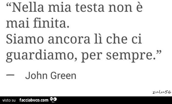 Nella mia testa non è mai finita. Siamo ancora lì che ci guardiamo, per sempre. John Green