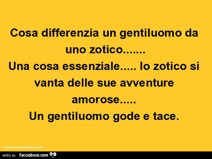 Cosa differenzia un gentiluomo da uno zotico… Una cosa essenziale… lo zotico si vanta delle sue avventure amorose… Un gentiluomo gode e tace  