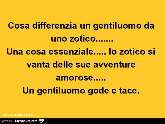 Cosa differenzia un gentiluomo da uno zotico&hellip; Una cosa essenziale&hellip; lo zotico si vanta delle sue avventure amorose&hellip; Un gentiluomo gode e tace  