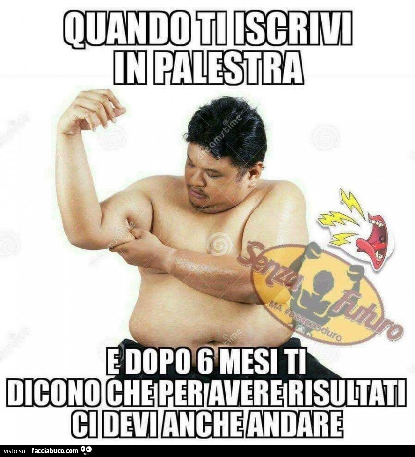 Quando ti iscrivi in palestra e dopo 6 mesi ti dicono che per avere risultati ci devi anche andare