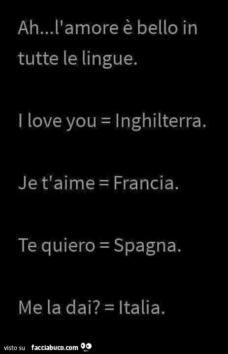 Ah… l'amore è bello in tutte le lingue. I love you = inghilterra. Je t'aime = francia. Te quiero = spagna. Me la dai? = Italia