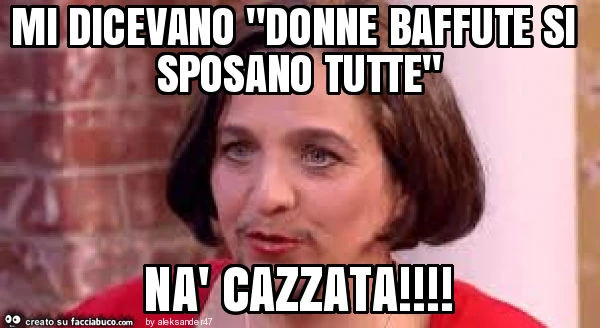 Mi dicevano "donne baffute si sposano tutte" nà cazzata