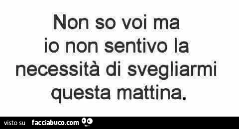 Non so voi ma io non sentivo la necessità di svegliarmi questa mattina