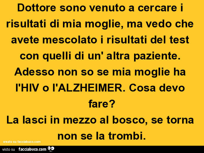 Dottore sono venuto a cercare i risultati di mia moglie, ma vedo che avete mescolato i risultati del test con quelli di un' altra paziente. Adesso non so se mia moglie ha l'hiv o l'alzheimer. Cosa devo fare? La lasci in mezzo al bosco