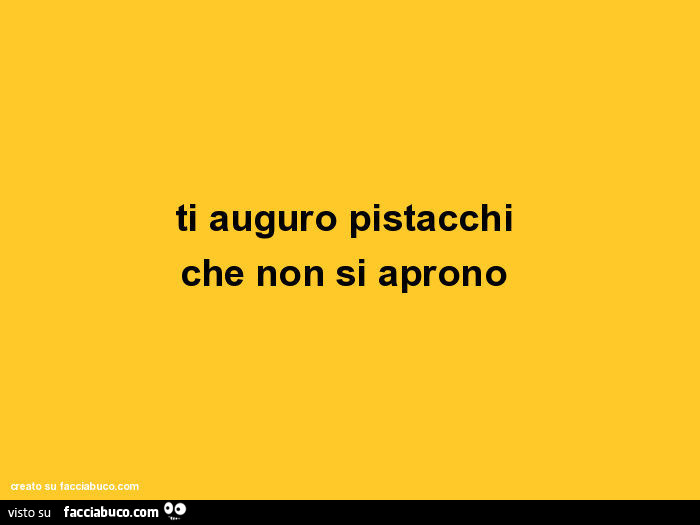 Ti auguro pistacchi che non si aprono