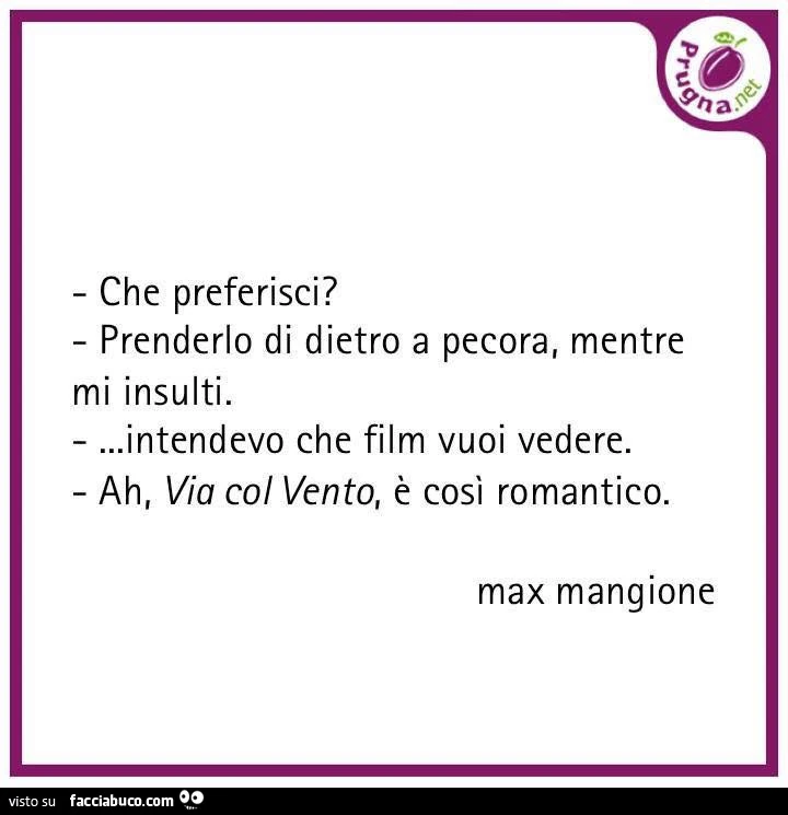 Che preferisci? Prenderlo di dietro a pecora, mentre mi insulti&hellip; intendevo che film vuoi vedere. Ah, via col vento, è così romantico