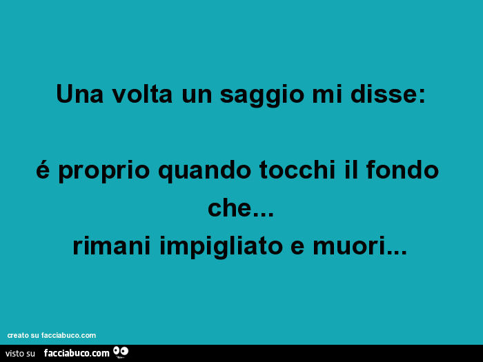 Una volta un saggio mi disse: é proprio quando tocchi il fondo che… rimani impigliato e muori