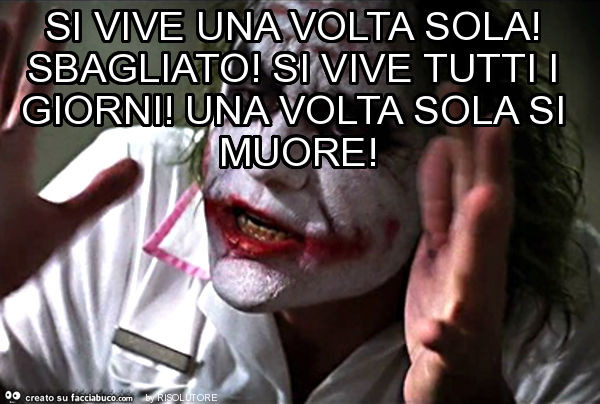 Si vive una volta sola! Sbagliato! Si vive tutti i giorni! Una volta sola si muore