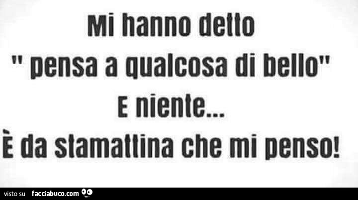 Mi hanno detto pensa a qualcosa di bello e niente… è da stamattina che mi penso