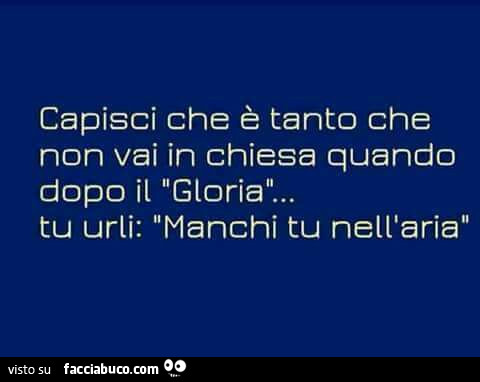 Capisci che è tanto che non vai in chiesa quando dopo il gloria… tu urli: manchi tu nell'aria