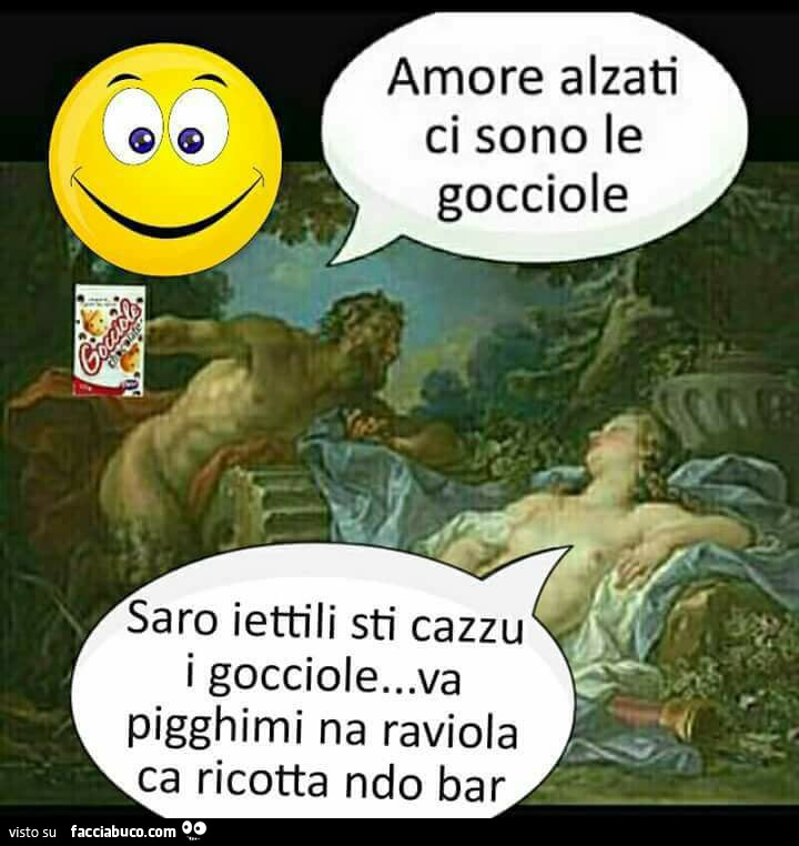 Amore alzati ci sono le gocciole. Saro iettili sti cazzu i gocciole… va pigghimi na raviola ca ricotta ndo bar