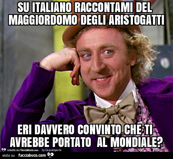 Su italiano raccontami del maggiordomo degli aristogatti eri davvero convinto che ti avrebbe portato al mondiale?