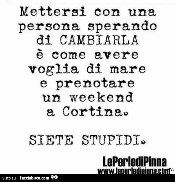 Mettersi con una persona sperando di cambiarla è come avere voglia di mare e prenotare un weekend a Cortina. Siete stupidi