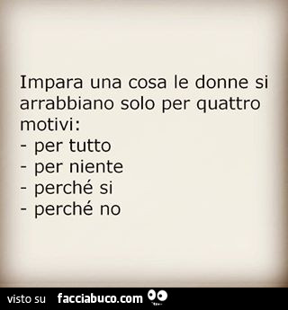 Impara una cosa, le donne si arrabbiano solo per quattro motivi: per tutto. Per niente. Perchè si. Perchè no